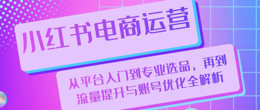 小红书电商运营：从平台入门到专业选品，再到流量提升与账号优化全解析-轻创网