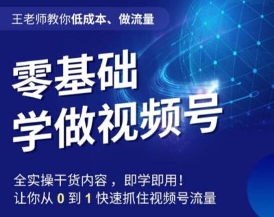 王老师教你低成本、做流量，零基础学做视频号，0-1快速抓住视频号流量-轻创网