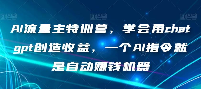AI流量主特训营，学会用chatgpt创造收益，一个AI指令就是自动赚钱机器-轻创网