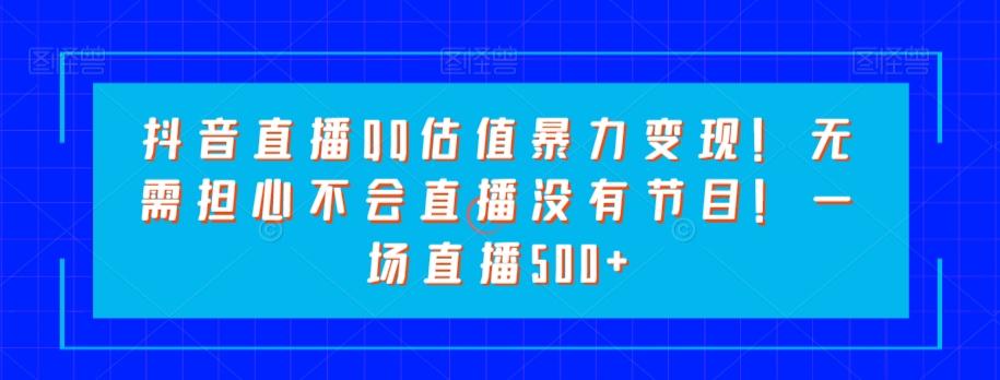 抖音直播QQ估值暴力变现！无需担心不会直播没有节目！一场直播500+！-轻创网