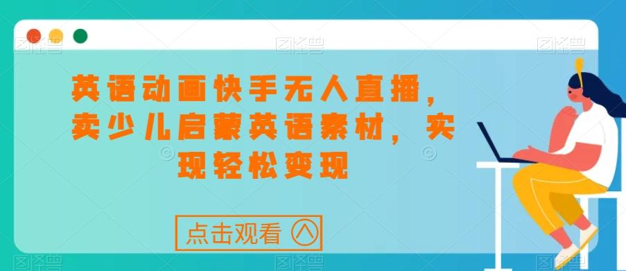 英语动画快手无人直播，卖少儿启蒙英语素材，实现轻松变现-轻创网