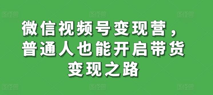 微信视频号变现营，普通人也能开启带货变现之路-轻创网