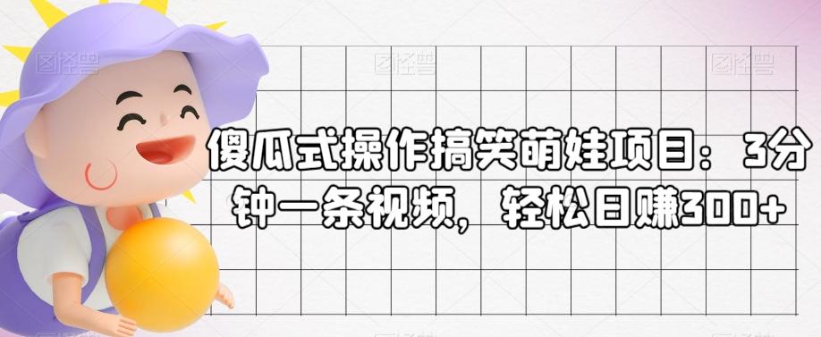 傻瓜式操作搞笑萌娃项目：3分钟一条视频，轻松日赚300+-轻创网