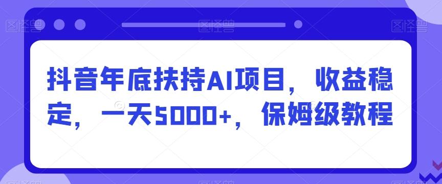 抖音年底扶持AI项目，收益稳定，一天5000+，保姆级教程-轻创网