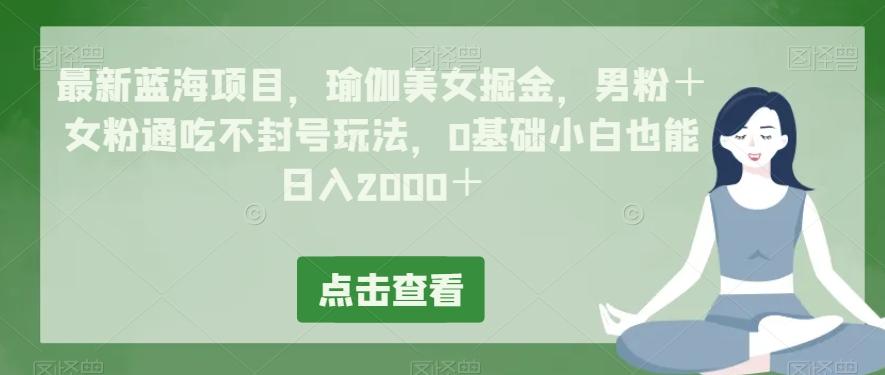 最新蓝海项目，瑜伽美女掘金，男粉＋女粉通吃不封号玩法，0基础小白也能日入2000＋-轻创网