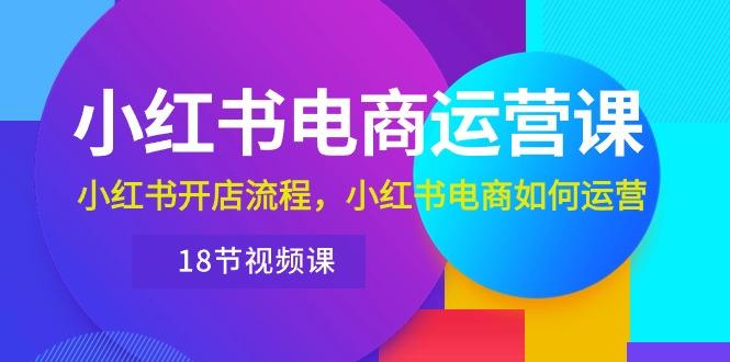 小红书·电商运营课：小红书开店流程，小红书电商如何运营(18节视频课-轻创网