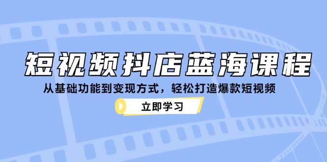 短视频抖店蓝海课程：从基础功能到变现方式，轻松打造爆款短视频-轻创网