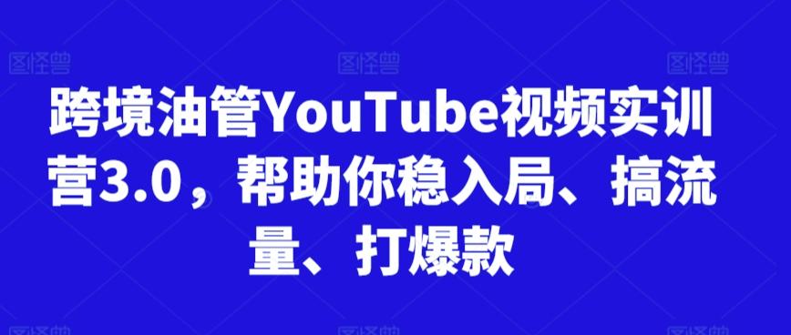 跨境油管YouTube视频实训营3.0，帮助你稳入局、搞流量、打爆款-轻创网
