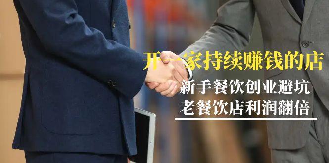 教你开一家-持续赚钱店，小白餐饮创业避坑，老餐饮店利润翻倍-99节无水印-轻创网