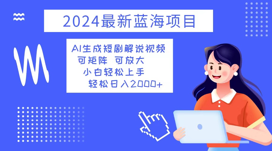 2024最新蓝海项目 AI生成短剧解说视频 小白轻松上手 日入2000+-轻创网