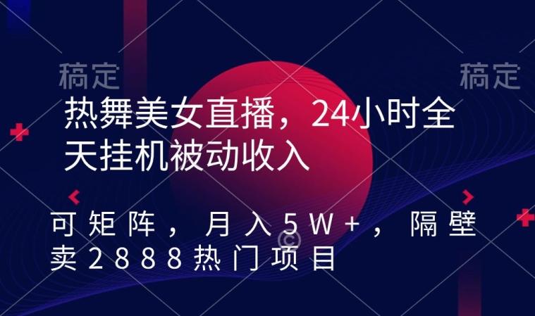 热舞美女直播，24小时全天挂机被动收入，可矩阵，月入5W+，隔壁卖2888热门项目【揭秘】-轻创网