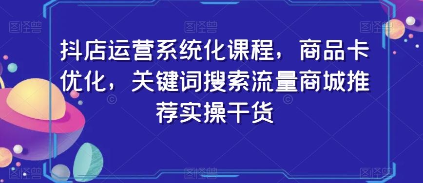 抖店运营系统化课程，商品卡优化，关键词搜索流量商城推荐实操干货-轻创网