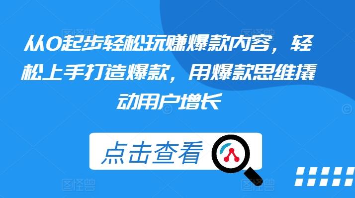从0起步轻松玩赚爆款内容，轻松上手打造爆款，用爆款思维撬动用户增长-轻创网