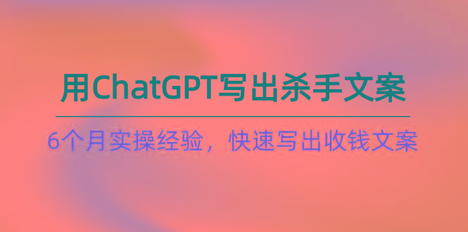 如何用ChatGPT-写出杀手文案，6个月实战经验，快速写出收钱文案(8节课-轻创网