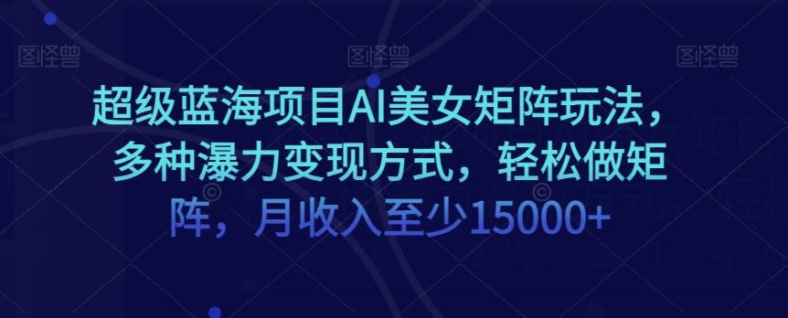 超级蓝海项目AI美女矩阵玩法，多种瀑力变现方式，轻松做矩阵，月收入至少15000+【揭秘】-轻创网