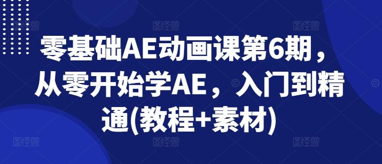 零基础AE动画课第6期，从零开始学AE，入门到精通(教程+素材)-轻创网