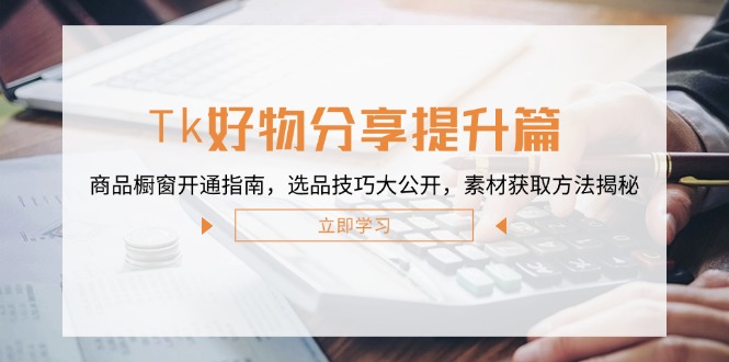Tk好物分享提升篇：商品橱窗开通指南，选品技巧大公开，素材获取方法揭秘-轻创网
