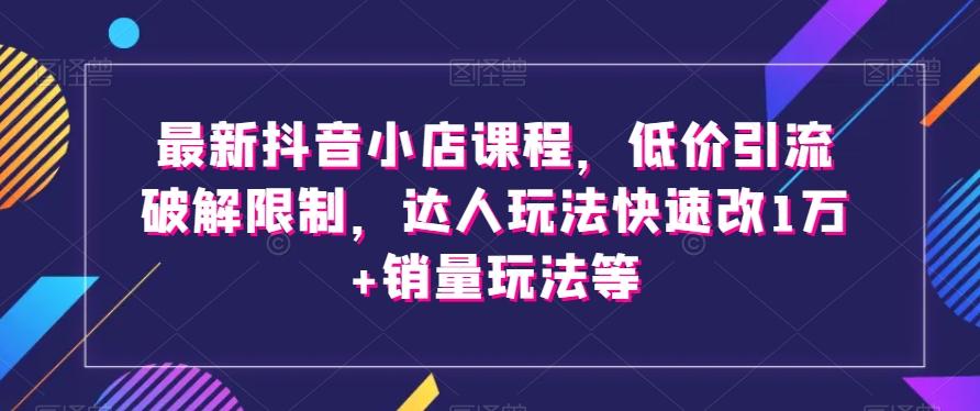 最新抖音小店课程，低价引流破解限制，达人玩法快速改1万+销量玩法等-轻创网