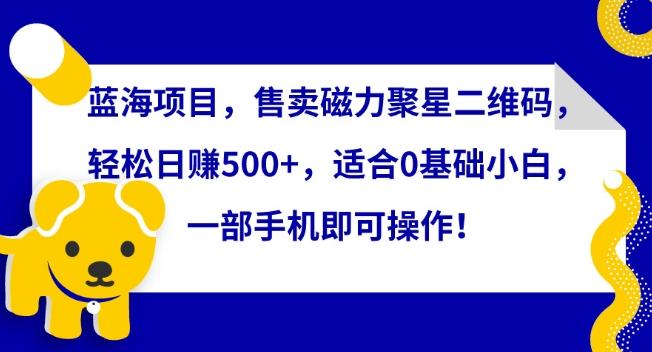 蓝海项目，售卖磁力聚星二维码，轻松日赚500+，适合0基础小白，一部手机即可操作【揭秘】-轻创网