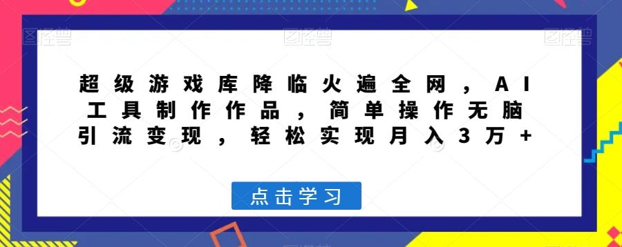 超级游戏库降临火遍全网，AI工具制作作品，简单操作无脑引流变现，轻松实现月入3万+【揭秘】-轻创网
