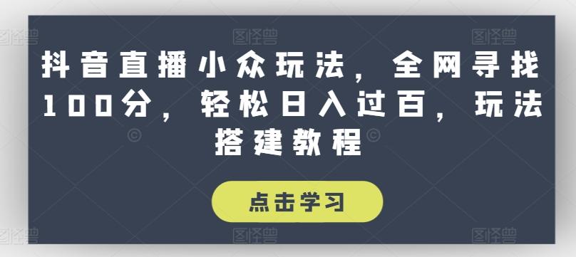 抖音直播小众玩法，全网寻找100分，轻松日入过百，玩法搭建教程【揭秘】-轻创网