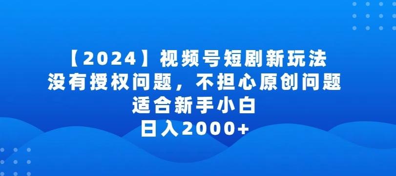 2024视频号短剧玩法，没有授权问题，不担心原创问题，适合新手小白，日入2000+【揭秘】-轻创网