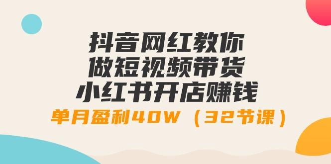 抖音网红教你做短视频带货+小红书开店赚钱，单月盈利40W(32节课)-轻创网