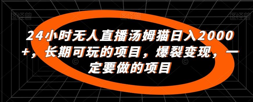 24小时无人直播汤姆猫日入2000+，长期可玩的项目，爆裂变现，一定要做的项目【揭秘】-轻创网