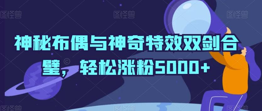 神秘布偶与神奇特效双剑合璧，轻松涨粉5000+【揭秘】-轻创网