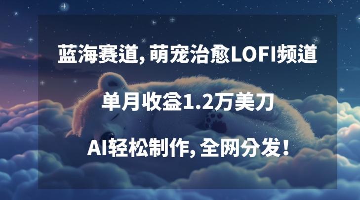 蓝海赛道，萌宠治愈LOFI频道，单月收益1.2万美刀，AI轻松制作，全网分发【揭秘】-轻创网