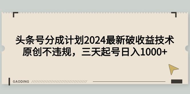 (9455期)头条号分成计划2024最新破收益技术，原创不违规，三天起号日入1000+-轻创网
