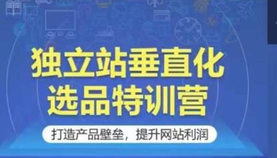 独立站垂直化选品特训营，打造产品壁垒，提升网站利润-轻创网