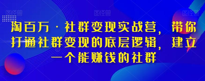 淘百万·社群变现实战营，带你打通社群变现的底层逻辑，建立一个能赚钱的社群-轻创网