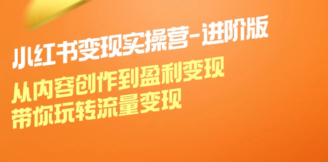 小红书变现实操营进阶版：从内容创作到盈利变现，带你玩转流量变现-轻创网