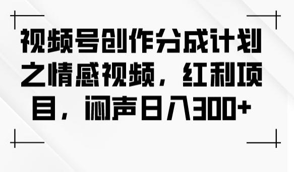 视频号创作分成计划之情感视频，红利项目，闷声日入300+-轻创网