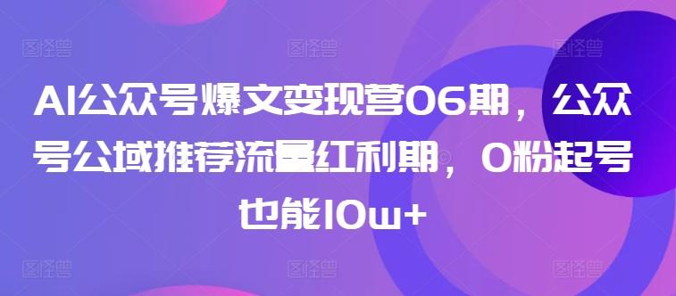 AI公众号爆文变现营06期，公众号公域推荐流量红利期，0粉起号也能10w+-轻创网
