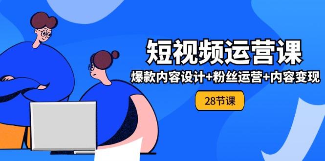 0基础学习短视频运营-全套实战课，爆款内容设计+粉丝运营+内容变现(28节-轻创网