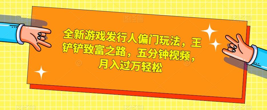 全新游戏发行人偏门玩法，王铲铲致富之路，五分钟视频，月入过万轻松【揭秘】-轻创网