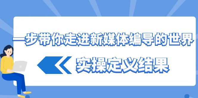 一步带你走进新媒体编导的世界，实操定义结果(17节课)-轻创网