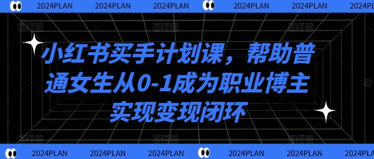 小红书买手计划课，帮助普通女生从0-1成为职业博主实现变现闭环-轻创网