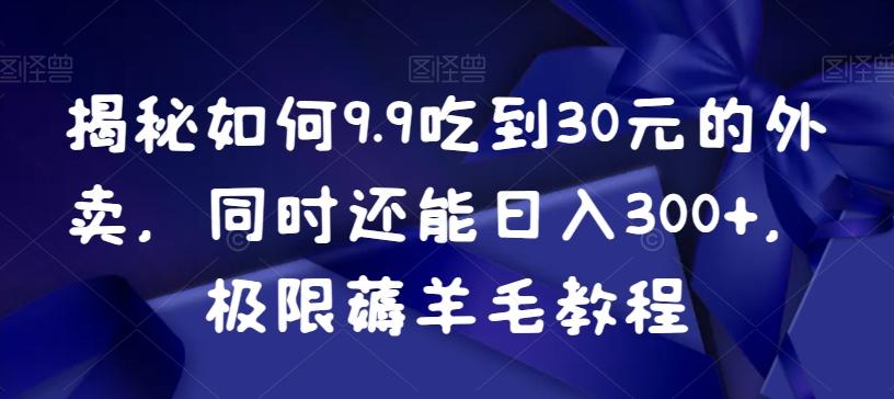 揭秘如何9.9吃到30元的外卖，同时还能日入300+，极限薅羊毛教程-轻创网