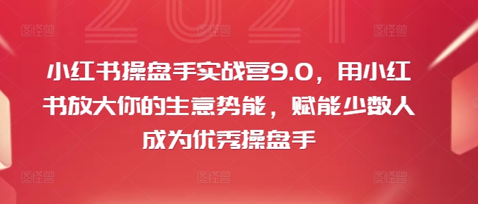 小红书操盘手实战营9.0，用小红书放大你的生意势能，赋能少数人成为优秀操盘手-轻创网