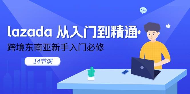 lazada 从入门到精通，跨境东南亚新手入门必修(14节课-轻创网