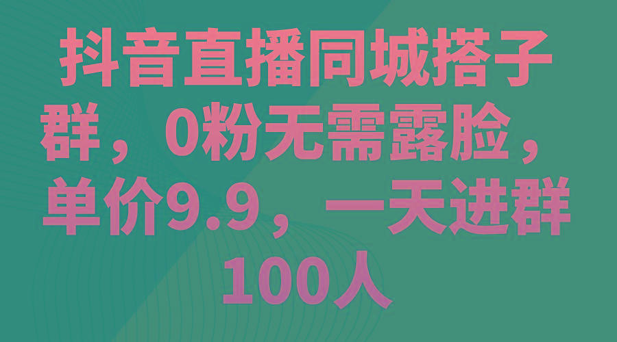 抖音直播同城搭子群，0粉无需露脸，单价9.9，一天进群100人-轻创网