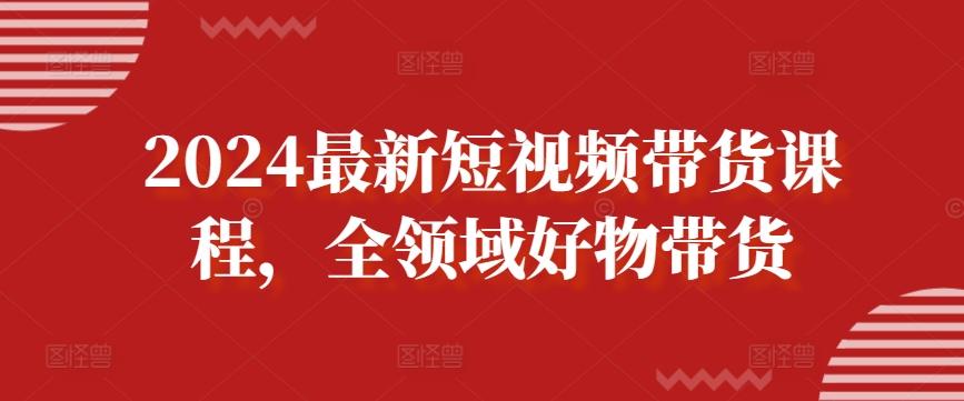 2024最新短视频带货课程，全领域好物带货-轻创网