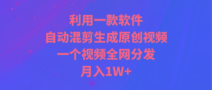 (9472期)利用一款软件，自动混剪生成原创视频，一个视频全网分发，月入1W+附软件-轻创网