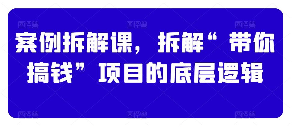 案例拆解课，拆解“带你搞钱”项目的底层逻辑-轻创网