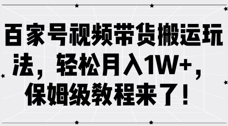 百家号视频带货搬运玩法，轻松月入1W+，保姆级教程来了【揭秘】-轻创网