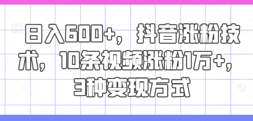日入600+，抖音涨粉技术，10条视频涨粉1万+，3种变现方式【揭秘】-轻创网
