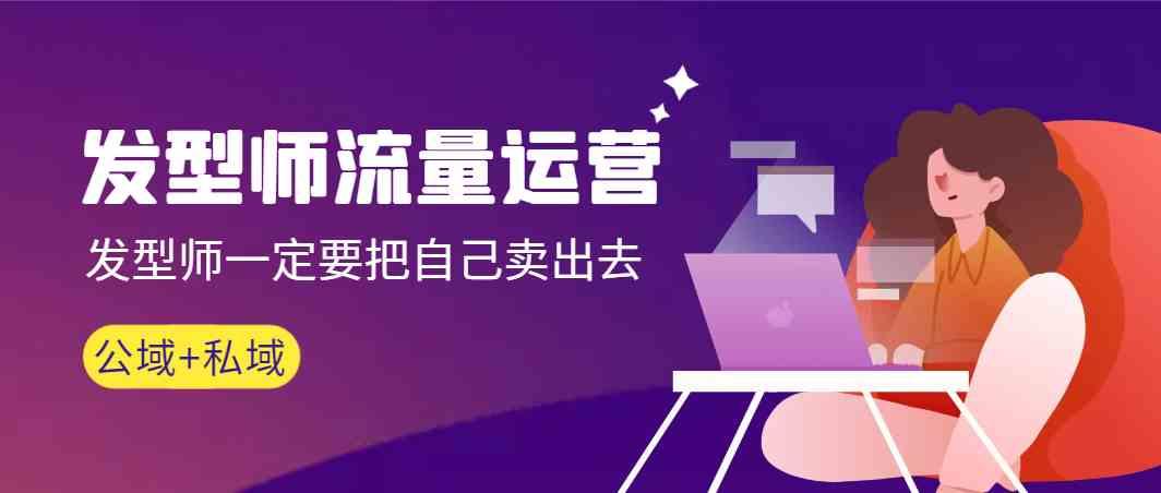 发型师流量运营，发型师一定要把自己卖出去(公域+私城)-轻创网